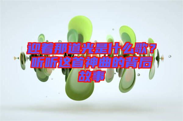 迎著那道光是什么歌？聽聽這首神曲的背后故事