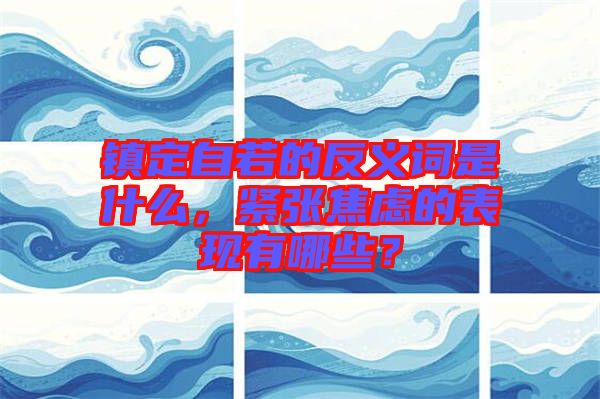 鎮(zhèn)定自若的反義詞是什么，緊張焦慮的表現(xiàn)有哪些？