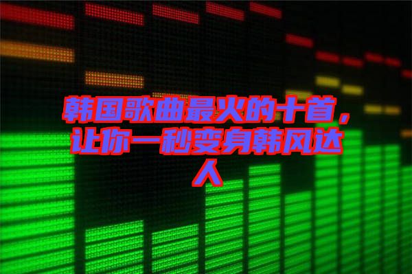 韓國歌曲最火的十首，讓你一秒變身韓風(fēng)達人