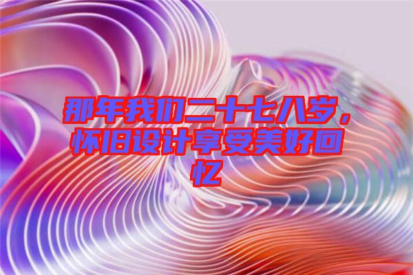 那年我們二十七八歲，懷舊設(shè)計(jì)享受美好回憶