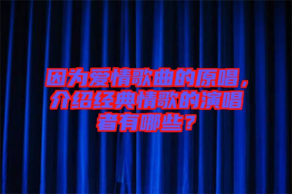 因?yàn)閻?ài)情歌曲的原唱，介紹經(jīng)典情歌的演唱者有哪些？