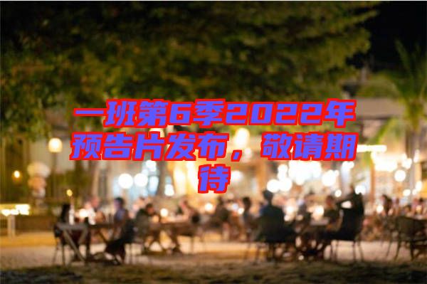 一班第6季2022年預告片發(fā)布，敬請期待