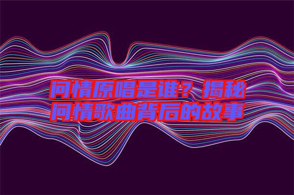 問情原唱是誰？揭秘問情歌曲背后的故事
