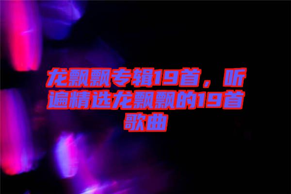 龍飄飄專輯19首，聽(tīng)遍精選龍飄飄的19首歌曲