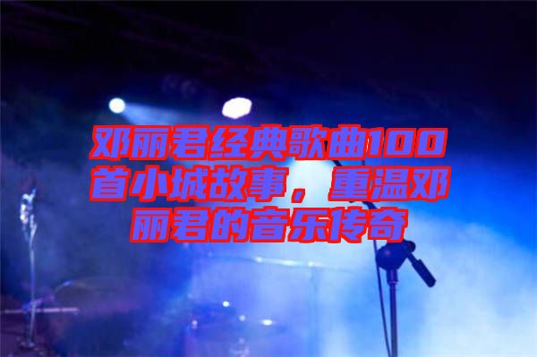 鄧麗君經(jīng)典歌曲100首小城故事，重溫鄧麗君的音樂傳奇