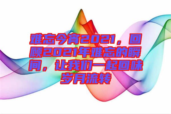 難忘今宵2021，回顧2021年難忘的瞬間，讓我們一起回味歲月流轉(zhuǎn)
