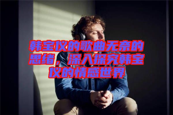 韓寶儀的歌曲無奈的思緒，深入探究韓寶儀的情感世界