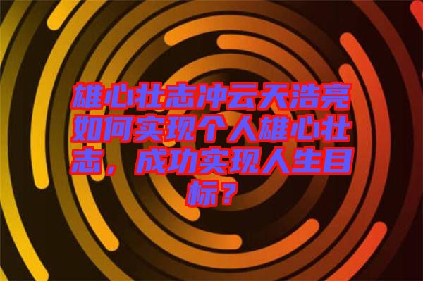 雄心壯志沖云天浩亮如何實(shí)現(xiàn)個(gè)人雄心壯志，成功實(shí)現(xiàn)人生目標(biāo)？