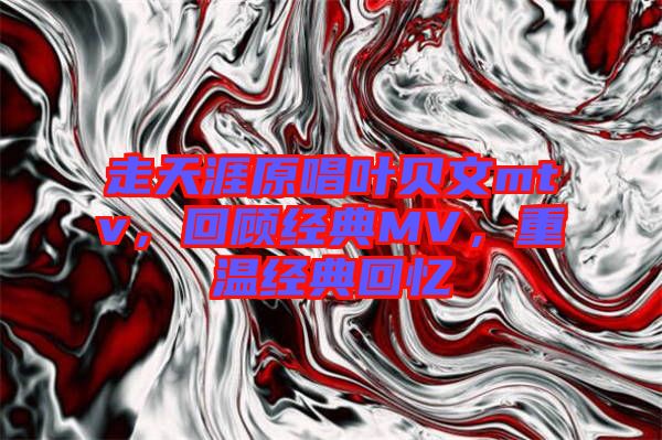 走天涯原唱葉貝文mtv，回顧經(jīng)典MV，重溫經(jīng)典回憶