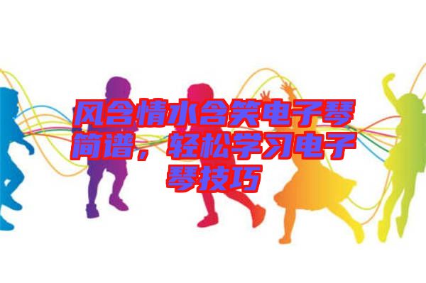 風(fēng)含情水含笑電子琴簡(jiǎn)譜，輕松學(xué)習(xí)電子琴技巧