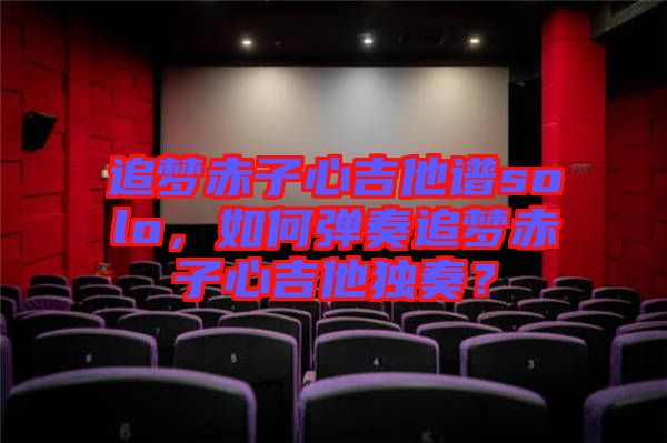 追夢赤子心吉他譜solo，如何彈奏追夢赤子心吉他獨奏？