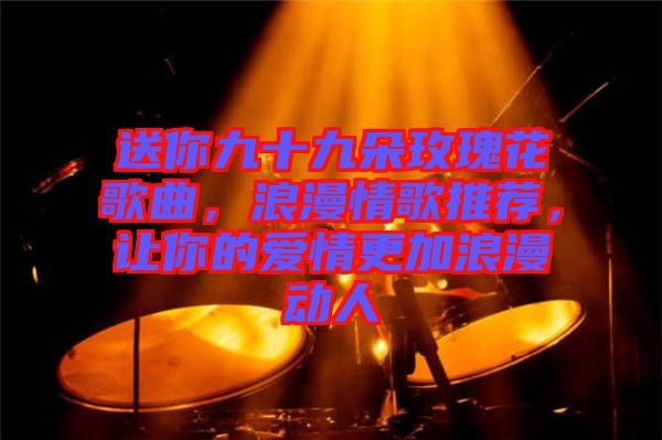 送你九十九朵玫瑰花歌曲，浪漫情歌推薦，讓你的愛情更加浪漫動(dòng)人