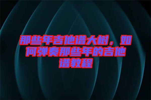 那些年吉他譜大樹，如何彈奏那些年的吉他譜教程