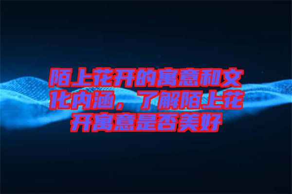 陌上花開的寓意和文化內(nèi)涵，了解陌上花開寓意是否美好