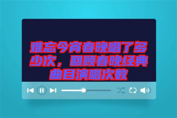難忘今宵春晚唱了多少次，回顧春晚經(jīng)典曲目演唱次數(shù)