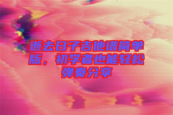 逝去日子吉他譜簡(jiǎn)單版，初學(xué)者也能輕松彈奏分享