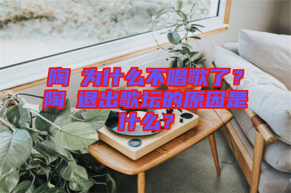 陶喆為什么不唱歌了？陶喆退出歌壇的原因是什么？