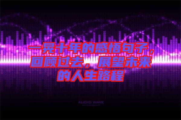一晃十年的感悟句子，回顧過去，展望未來的人生路程