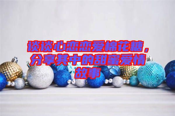 談談心戀戀愛棉花糖，分享其中的甜蜜愛情故事