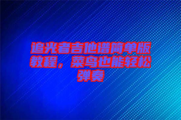 追光者吉他譜簡單版教程，菜鳥也能輕松彈奏