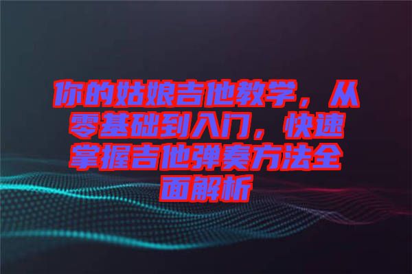 你的姑娘吉他教學，從零基礎(chǔ)到入門，快速掌握吉他彈奏方法全面解析