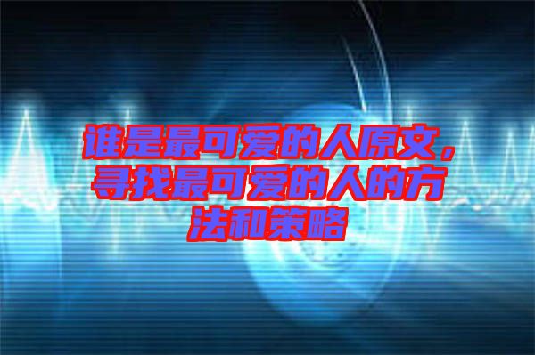 誰是最可愛的人原文，尋找最可愛的人的方法和策略