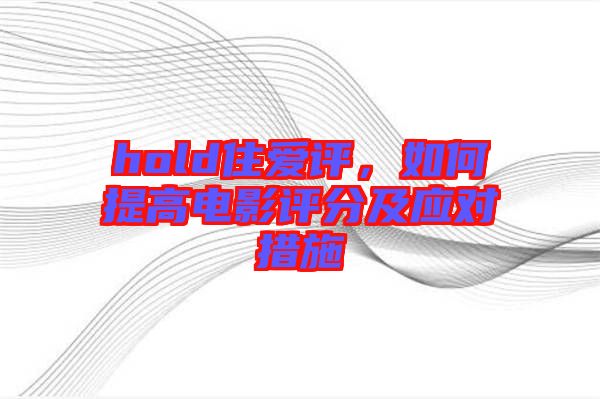 hold住愛評(píng)，如何提高電影評(píng)分及應(yīng)對(duì)措施