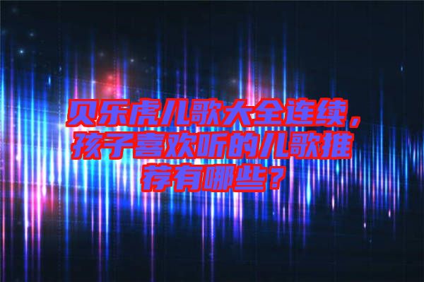 貝樂虎兒歌大全連續(xù)，孩子喜歡聽的兒歌推薦有哪些？