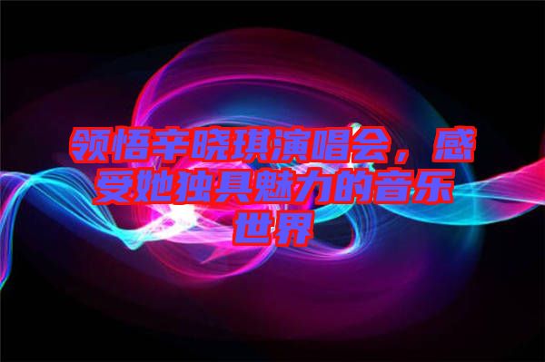 領悟辛曉琪演唱會，感受她獨具魅力的音樂世界