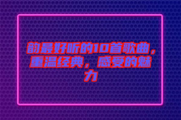 韻最好聽的10首歌曲，重溫經(jīng)典，感受的魅力