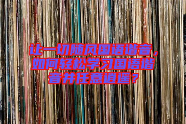讓一切隨風國語諧音，如何輕松學習國語諧音并任意逍遙？