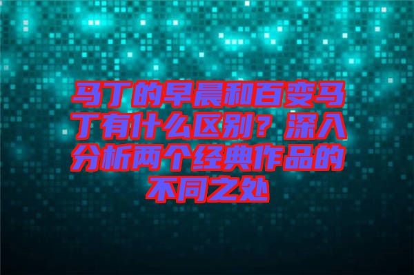 馬丁的早晨和百變馬丁有什么區(qū)別？深入分析兩個(gè)經(jīng)典作品的不同之處