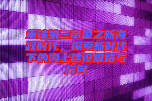 重鑄第三帝國(guó)之新海權(quán)時(shí)代，探索新時(shí)代下的海上建設(shè)思路與方向