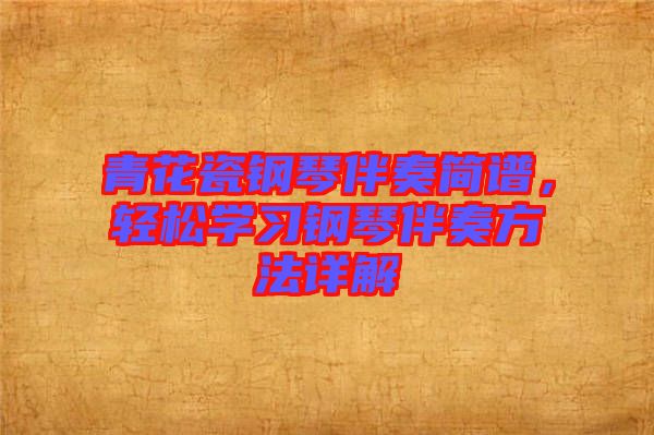 青花瓷鋼琴伴奏簡譜，輕松學習鋼琴伴奏方法詳解