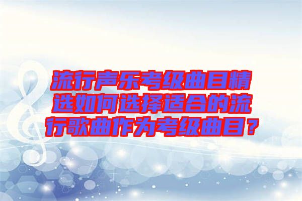 流行聲樂考級曲目精選如何選擇適合的流行歌曲作為考級曲目？