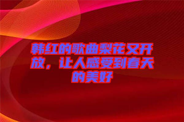 韓紅的歌曲梨花又開放，讓人感受到春天的美好