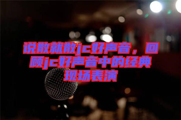 說(shuō)散就散jc好聲音，回顧jc好聲音中的經(jīng)典現(xiàn)場(chǎng)表演