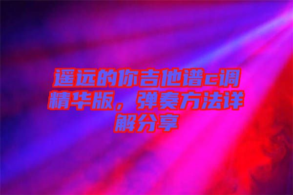 遙遠的你吉他譜c調(diào)精華版，彈奏方法詳解分享