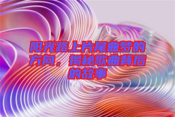 陽光路上片尾曲夢的方向，揭秘歌曲背后的故事