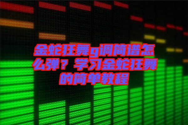 金蛇狂舞g調(diào)簡(jiǎn)譜怎么彈？學(xué)習(xí)金蛇狂舞的簡(jiǎn)單教程