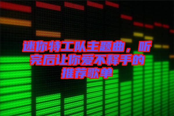 迷你特工隊主題曲，聽完后讓你愛不釋手的推薦歌單