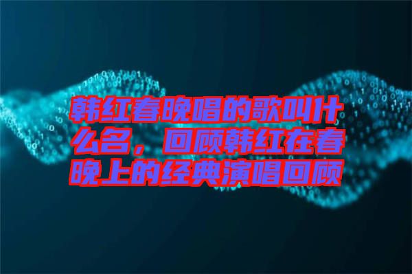 韓紅春晚唱的歌叫什么名，回顧韓紅在春晚上的經(jīng)典演唱回顧