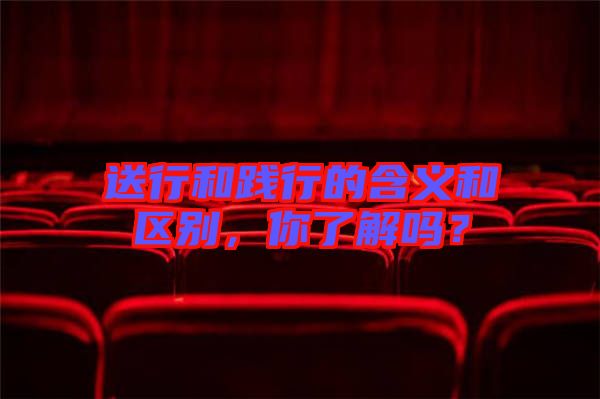 送行和踐行的含義和區(qū)別，你了解嗎？