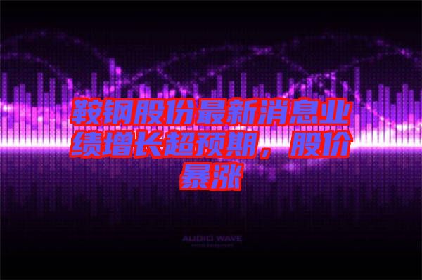 鞍鋼股份最新消息業(yè)績增長超預期，股價暴漲