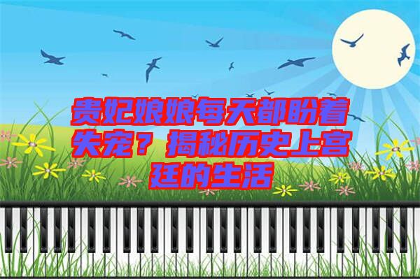 貴妃娘娘每天都盼著失寵？揭秘歷史上宮廷的生活