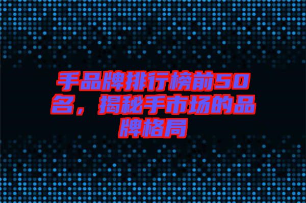 手品牌排行榜前50名，揭秘手市場的品牌格局