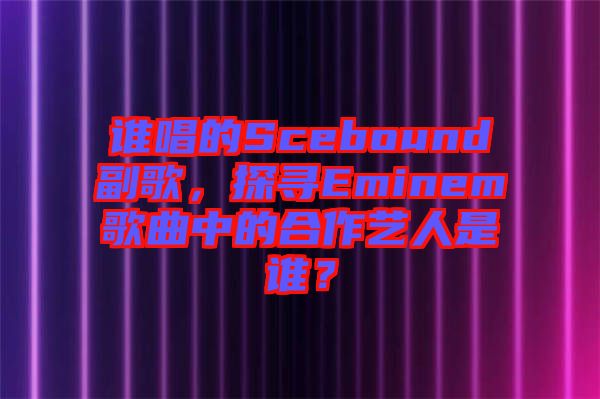 誰唱的Scebound副歌，探尋Eminem歌曲中的合作藝人是誰？