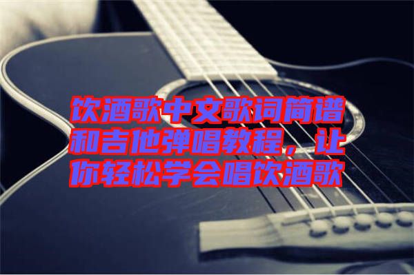 飲酒歌中文歌詞簡譜和吉他彈唱教程，讓你輕松學(xué)會唱飲酒歌
