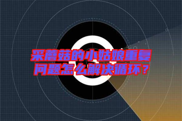 采蘑菇的小姑娘重復(fù)問題怎么解決循環(huán)？