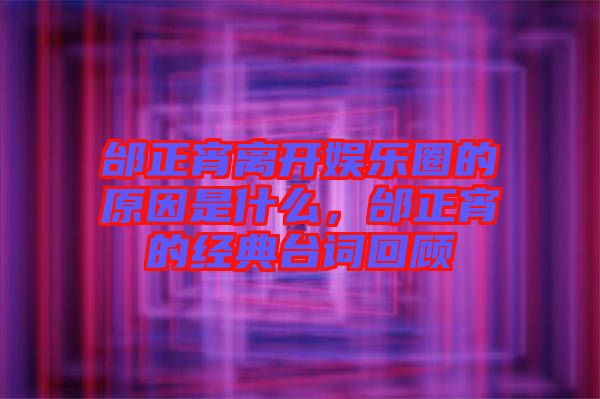 邰正宵離開(kāi)娛樂(lè)圈的原因是什么，邰正宵的經(jīng)典臺(tái)詞回顧